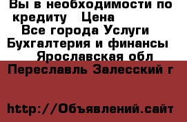 Вы в необходимости по кредиту › Цена ­ 90 000 - Все города Услуги » Бухгалтерия и финансы   . Ярославская обл.,Переславль-Залесский г.
